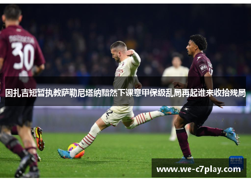 因扎吉短暂执教萨勒尼塔纳黯然下课意甲保级乱局再起谁来收拾残局 因扎吉短暂执教萨勒尼塔纳黯然下课意甲保级乱局再起谁来收拾残局