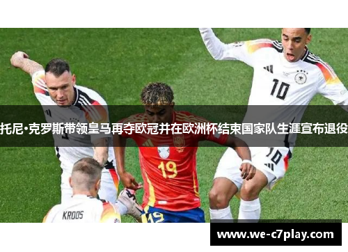 托尼·克罗斯带领皇马再夺欧冠并在欧洲杯结束国家队生涯宣布退役 托尼·克罗斯带领皇马再夺欧冠并在欧洲杯结束国家队生涯宣布退役