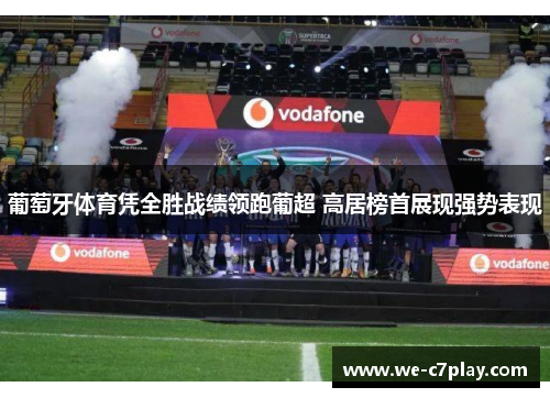 葡萄牙体育凭全胜战绩领跑葡超 高居榜首展现强势表现 葡萄牙体育凭全胜战绩领跑葡超 高居榜首展现强势表现