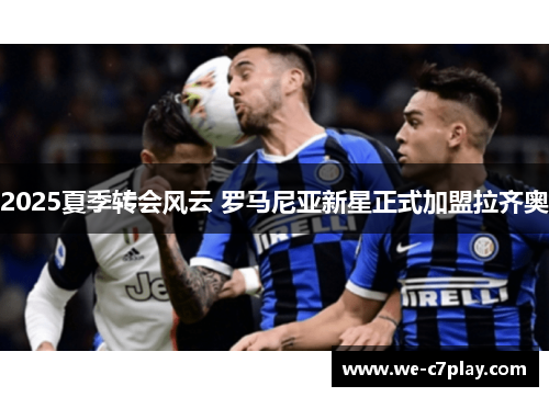 2025夏季转会风云 罗马尼亚新星正式加盟拉齐奥 2025夏季转会风云 罗马尼亚新星正式加盟拉齐奥