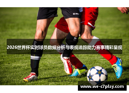 2026世界杯实时球员数据分析与表现追踪助力赛事精彩呈现 2026世界杯实时球员数据分析与表现追踪助力赛事精彩呈现