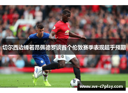 切尔西边锋若昂佩德罗谈首个伦敦赛季表现超乎预期