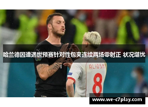 哈兰德因遭遇世预赛针对性包夹连续两场零射正 状况堪忧 哈兰德因遭遇世预赛针对性包夹连续两场零射正 状况堪忧