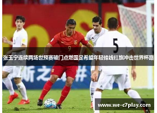 张玉宁连续两场世预赛破门点燃国足希望年轻锋线扛旗冲击世界杯路