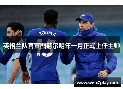 英格兰队官宣图赫尔明年一月正式上任主帅