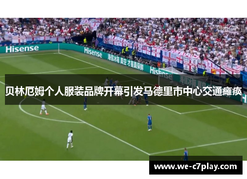 贝林厄姆个人服装品牌开幕引发马德里市中心交通瘫痪