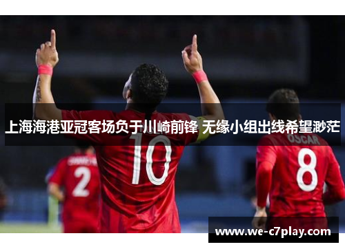 上海海港亚冠客场负于川崎前锋 无缘小组出线希望渺茫 上海海港亚冠客场负于川崎前锋 无缘小组出线希望渺茫