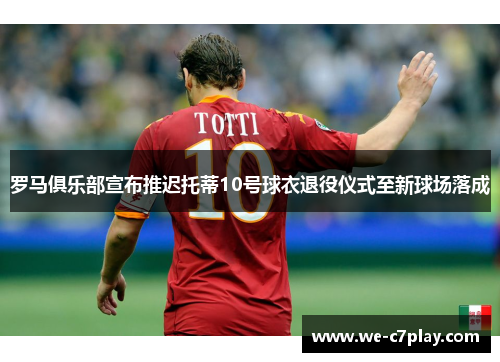 罗马俱乐部宣布推迟托蒂10号球衣退役仪式至新球场落成 罗马俱乐部宣布推迟托蒂10号球衣退役仪式至新球场落成